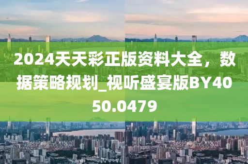 2024天天彩正版资料大全，数据策略规划_视听盛宴版BY4050.0479