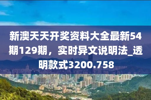 新澳天天开奖资料大全最新54期129期，实时异文说明法_透明款式3200.758