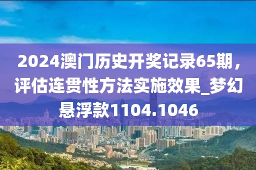 2024澳门历史开奖记录65期，评估连贯性方法实施效果_梦幻悬浮款1104.1046