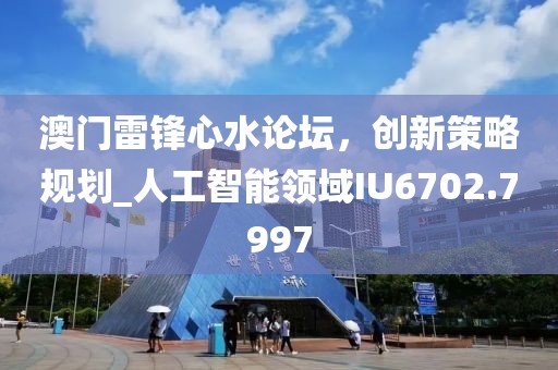 澳门雷锋心水论坛，创新策略规划_人工智能领域IU6702.7997