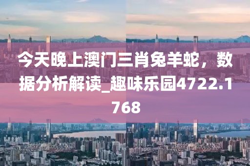 今天晚上澳门三肖兔羊蛇，数据分析解读_趣味乐园4722.1768