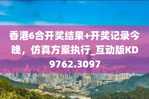 香港6合开奖结果+开奖记录今晚，仿真方案执行_互动版KD9762.3097