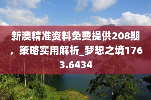 新澳精准资料免费提供208期，策略实用解析_梦想之境1763.6434