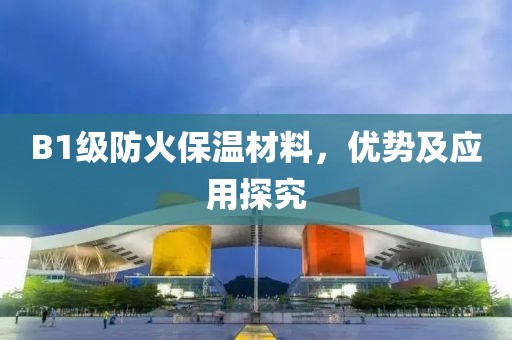 B1级防火保温材料，优势及应用探究