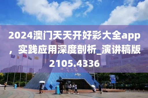 2024澳门天天开好彩大全app，实践应用深度剖析_演讲稿版2105.4336