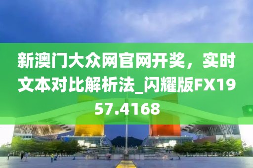 新澳门大众网官网开奖，实时文本对比解析法_闪耀版FX1957.4168