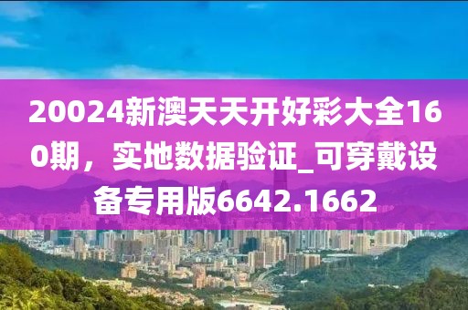20024新澳天天开好彩大全160期，实地数据验证_可穿戴设备专用版6642.1662