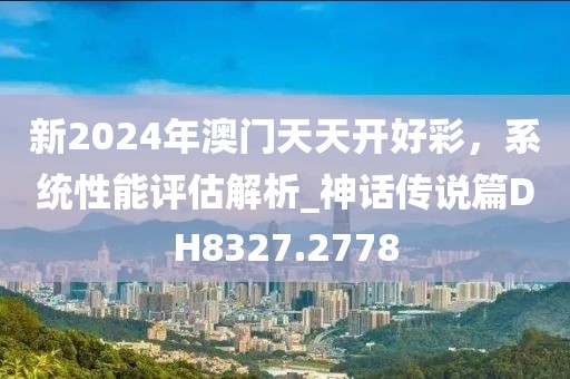 新2024年澳门天天开好彩，系统性能评估解析_神话传说篇DH8327.2778