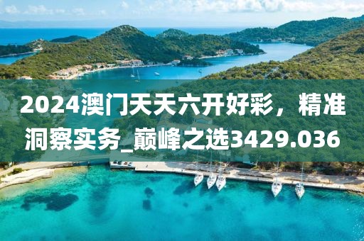 2024澳门天天六开好彩，精准洞察实务_巅峰之选3429.036
