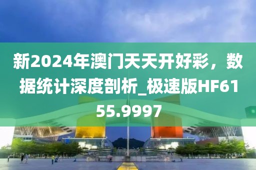新2024年澳门天天开好彩，数据统计深度剖析_极速版HF6155.9997