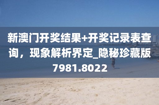 新澳门开奖结果+开奖记录表查询，现象解析界定_隐秘珍藏版7981.8022