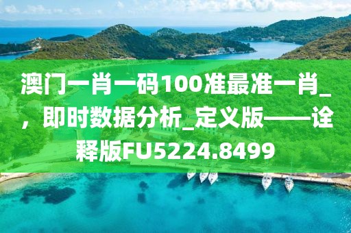 澳门一肖一码100准最准一肖_，即时数据分析_定义版——诠释版FU5224.8499