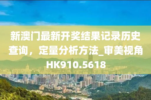 新澳门最新开奖结果记录历史查询，定量分析方法_审美视角HK910.5618