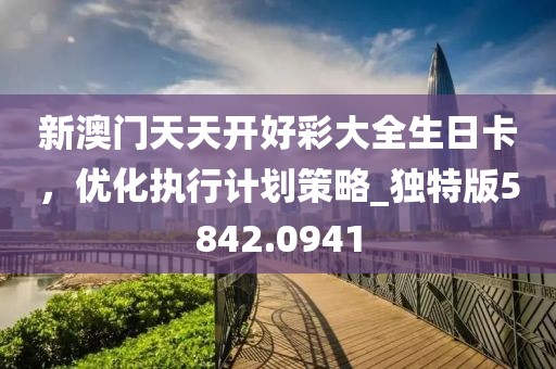 新澳门天天开好彩大全生日卡，优化执行计划策略_独特版5842.0941