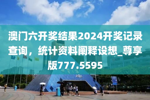 澳门六开奖结果2024开奖记录查询，统计资料阐释设想_尊享版777.5595