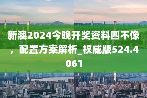 新澳2024今晚开奖资料四不像，配置方案解析_权威版524.4061