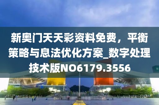 新奥门天天彩资料免费，平衡策略与息法优化方案_数字处理技术版NO6179.3556