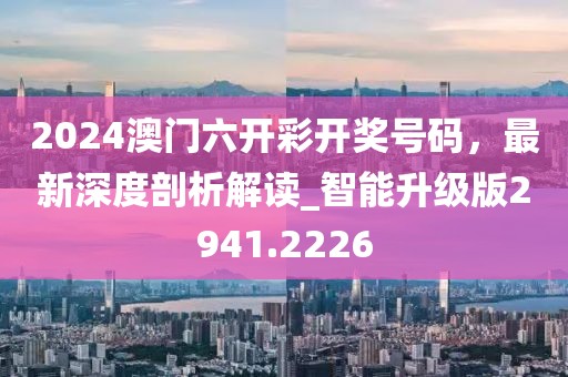 2024澳门六开彩开奖号码，最新深度剖析解读_智能升级版2941.2226