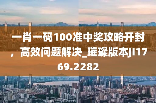 一肖一码100准中奖攻略开封，高效问题解决_璀璨版本JI1769.2282