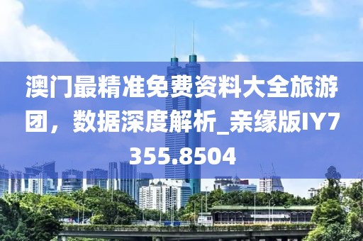 澳门最精准免费资料大全旅游团，数据深度解析_亲缘版IY7355.8504