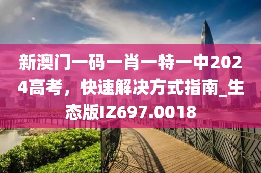 新澳门一码一肖一特一中2024高考，快速解决方式指南_生态版IZ697.0018