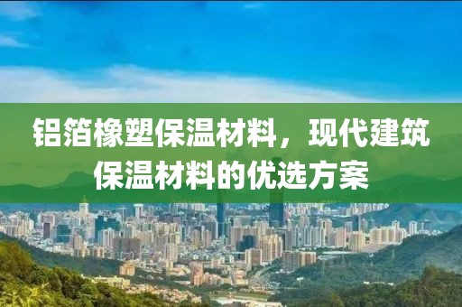 铝箔橡塑保温材料，现代建筑保温材料的优选方案