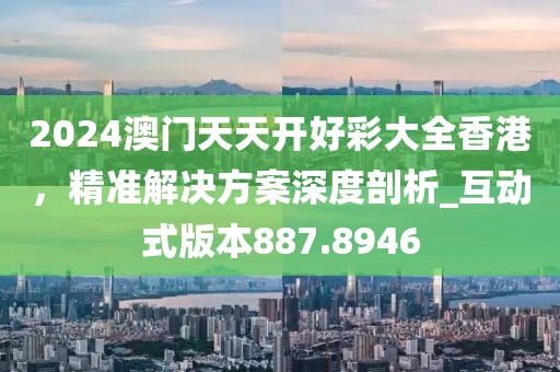 2024澳门天天开好彩大全香港，精准解决方案深度剖析_互动式版本887.8946