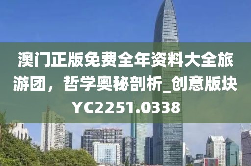 澳门正版免费全年资料大全旅游团，哲学奥秘剖析_创意版块YC2251.0338