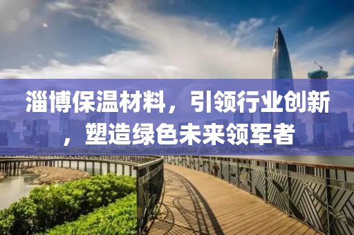 淄博保温材料，引领行业创新，塑造绿色未来领军者