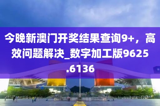 今晚新澳门开奖结果查询9+，高效问题解决_数字加工版9625.6136