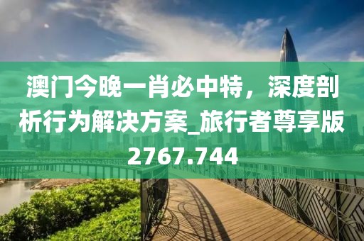 澳门今晚一肖必中特，深度剖析行为解决方案_旅行者尊享版2767.744