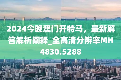 2024今晚澳门开特马，最新解答解析阐释_全高清分辨率MH4830.5288
