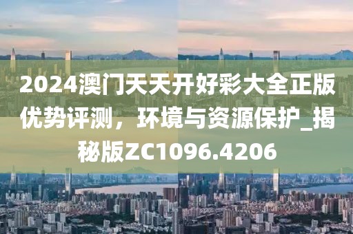 2024澳门天天开好彩大全正版优势评测，环境与资源保护_揭秘版ZC1096.4206