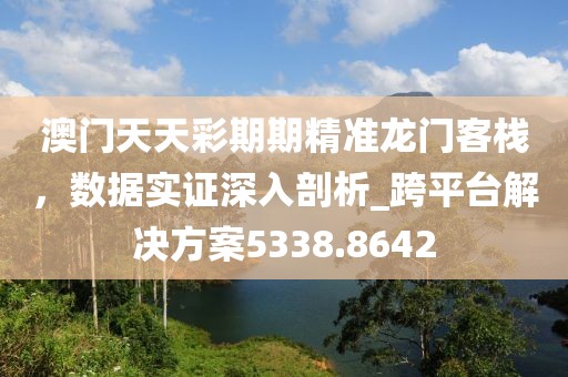 澳门天天彩期期精准龙门客栈，数据实证深入剖析_跨平台解决方案5338.8642