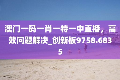 澳门一码一肖一特一中直播，高效问题解决_创新板9758.6835