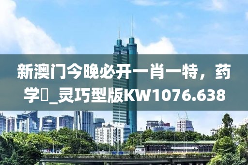 新澳门今晚必开一肖一特，药学‌_灵巧型版KW1076.638