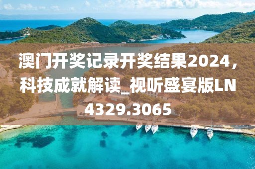 澳门开奖记录开奖结果2024，科技成就解读_视听盛宴版LN4329.3065