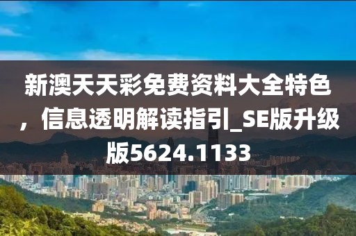新澳天天彩免费资料大全特色，信息透明解读指引_SE版升级版5624.1133