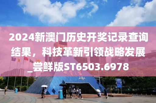 2024新澳门历史开奖记录查询结果，科技革新引领战略发展_尝鲜版ST6503.6978