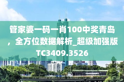 管家婆一码一肖100中奖青岛，全方位数据解析_超级加强版TC3409.3526