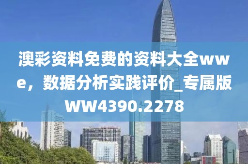 澳彩资料免费的资料大全wwe，数据分析实践评价_专属版WW4390.2278