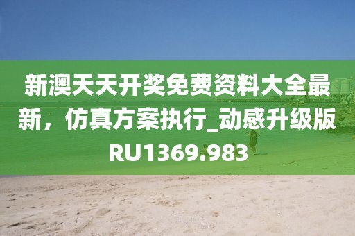 新澳天天开奖免费资料大全最新，仿真方案执行_动感升级版RU1369.983