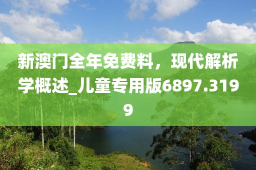 新澳门全年免费料，现代解析学概述_儿童专用版6897.3199