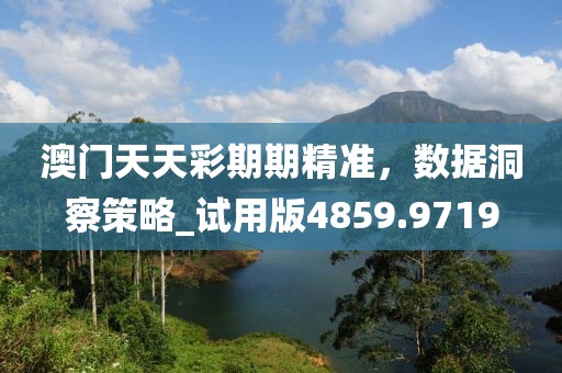 澳门天天彩期期精准，数据洞察策略_试用版4859.9719