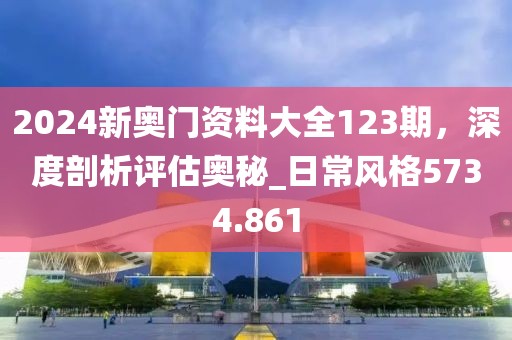 2024新奥门资料大全123期，深度剖析评估奥秘_日常风格5734.861