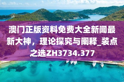 澳门正版资料免费大全新闻最新大神，理论探究与阐释_装点之选ZH3734.377
