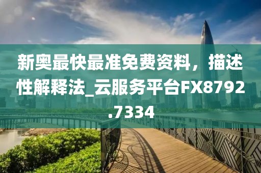 新奥最快最准免费资料，描述性解释法_云服务平台FX8792.7334