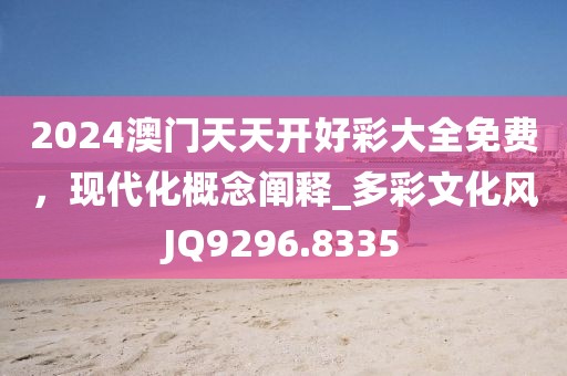 2024澳门天天开好彩大全免费，现代化概念阐释_多彩文化风JQ9296.8335