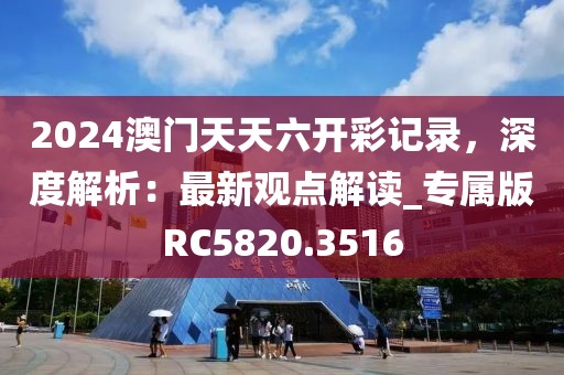 2024澳门天天六开彩记录，深度解析：最新观点解读_专属版RC5820.3516