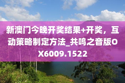 新澳门今晚开奖结果+开奖，互动策略制定方法_共鸣之音版OX6009.1522